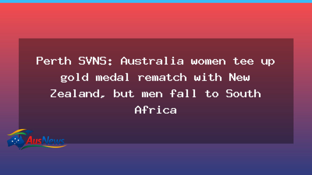 Perth SVNS: Australian women set for gold‑medal rematch with New Zealand as men stumble to South Africa - perth svns australian