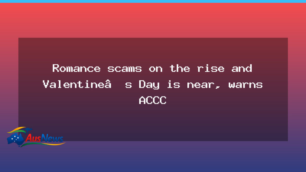 Romance scams rising as Valentine’s Day nears, ACCC warns - romance scams rising