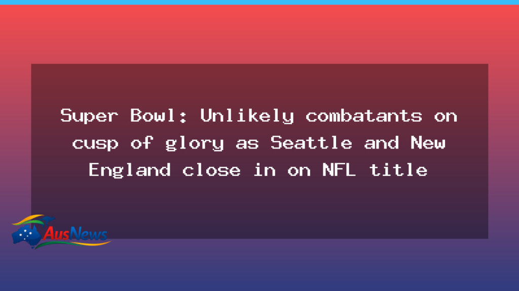 Super Bowl unlikely matchup: Seattle and New England edge closer to NFL glory - super bowl unlikely