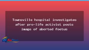 Townsville hospital probes after pro-life activist shares image of aborted foetus - townsville hospital probes