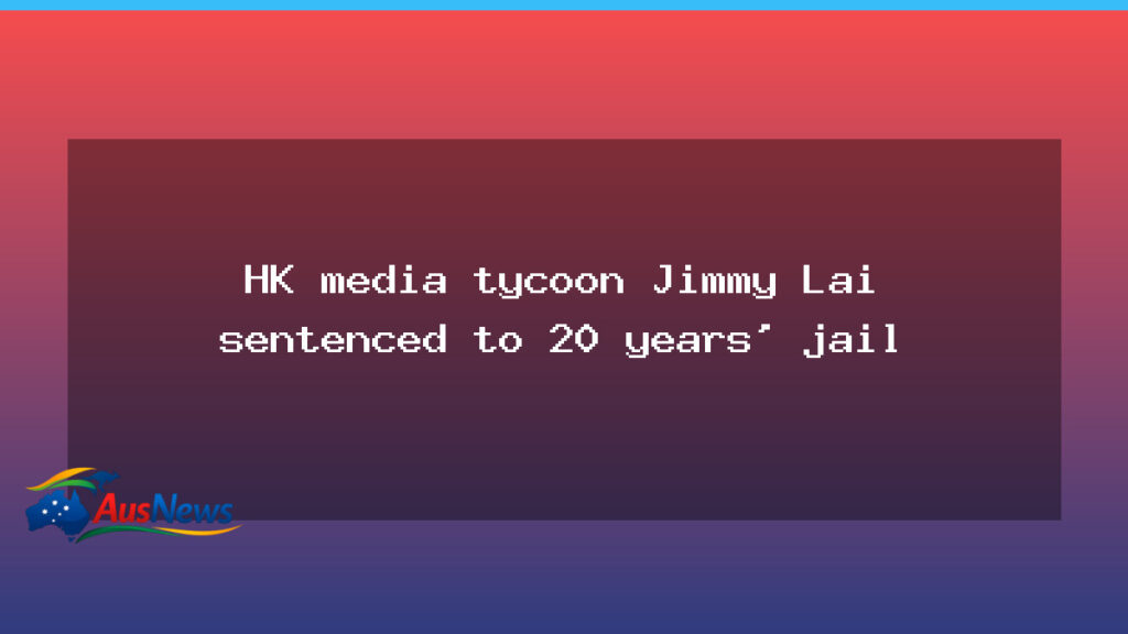 Hong Kong media tycoon Jimmy Lai jailed for 20-year term - hong kong media