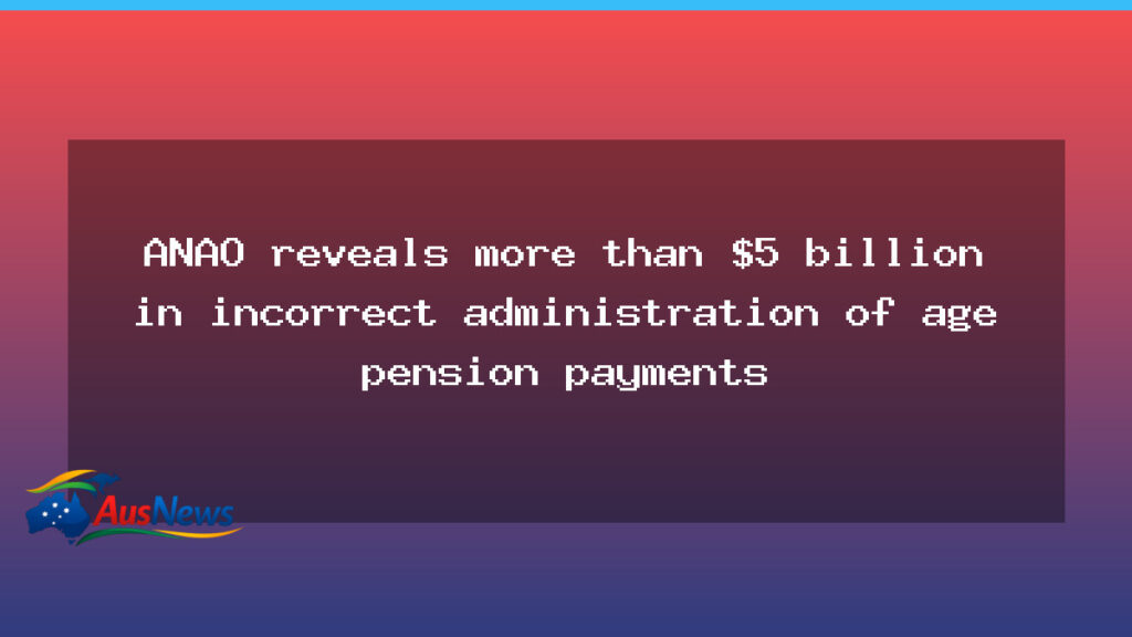ANAO finds $5bn in incorrect age pension payments nationwide - anao finds 5bn