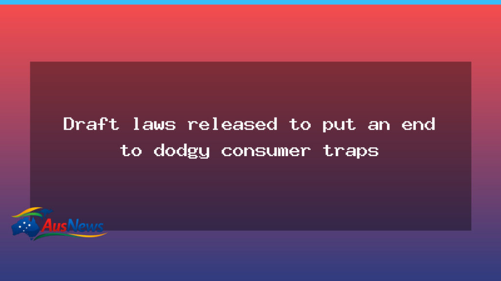 New draft laws unveiled to crack down on dodgy consumer traps - new draft laws