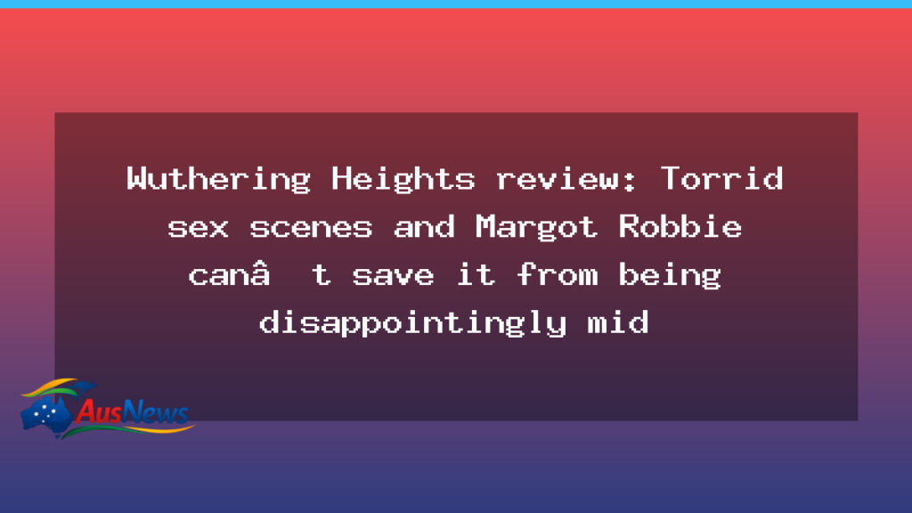 Wuthering Heights review: Margot Robbie can’t save it from mediocrity - wuthering heights review