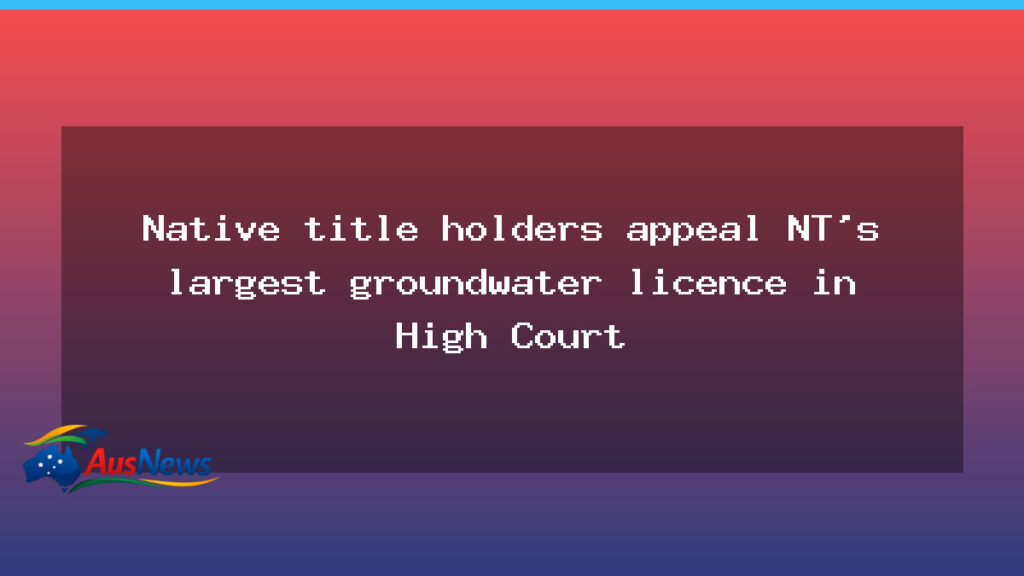 Native title holders challenge NT groundwater licence in High Court - native title holders