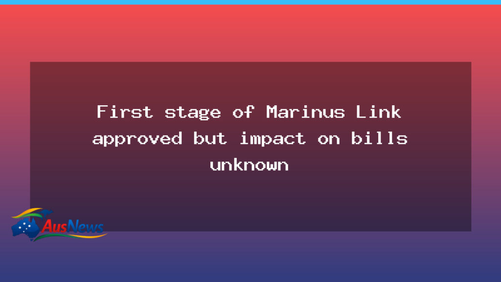 First stage of Marinus Link approved; bill impact remains unclear - first stage marinus