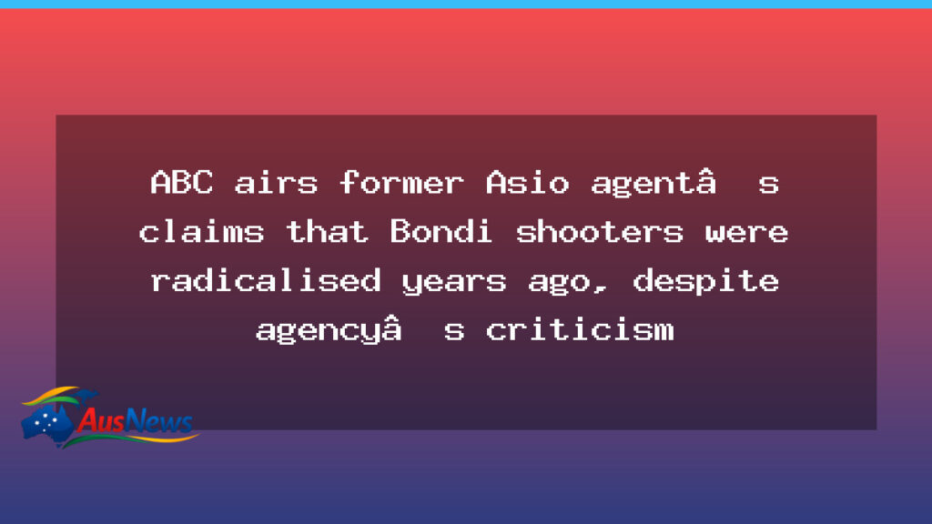 ABC airs former ASIO agent’s claims Bondi attackers were radicalised years earlier, despite agency criticism - new south wales