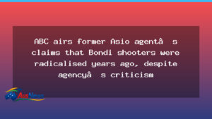 ABC airs former ASIO agent’s claims Bondi attackers were radicalised years earlier, despite agency criticism - new south wales