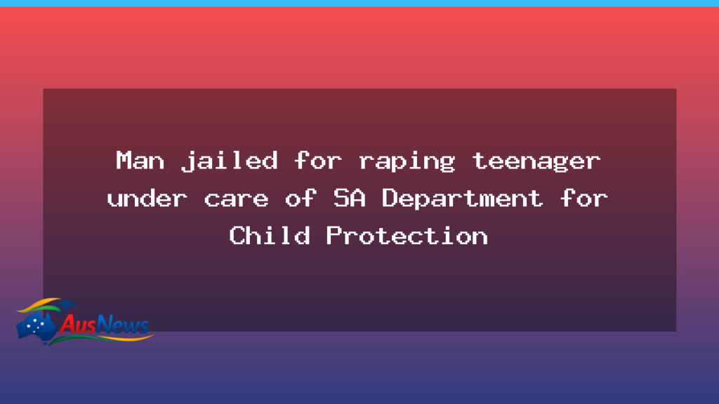 Man jailed for rape of teenager under SA state care case - south australia
