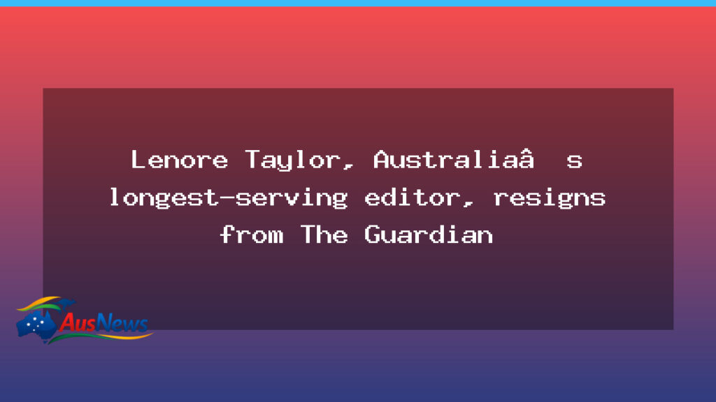 Lenore Taylor resigns as Guardian Australia editor - lenore taylor resigns