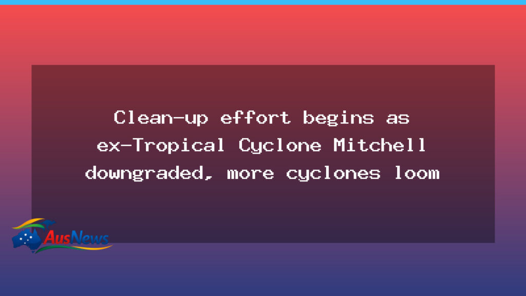 Clean-up underway as ex-Tropical Cyclone Mitchell downgrades; more cyclones loom - clean-up underway ex-tropical