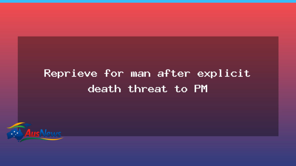 Reprieve for man after explicit death threat to PM - reprieve man after