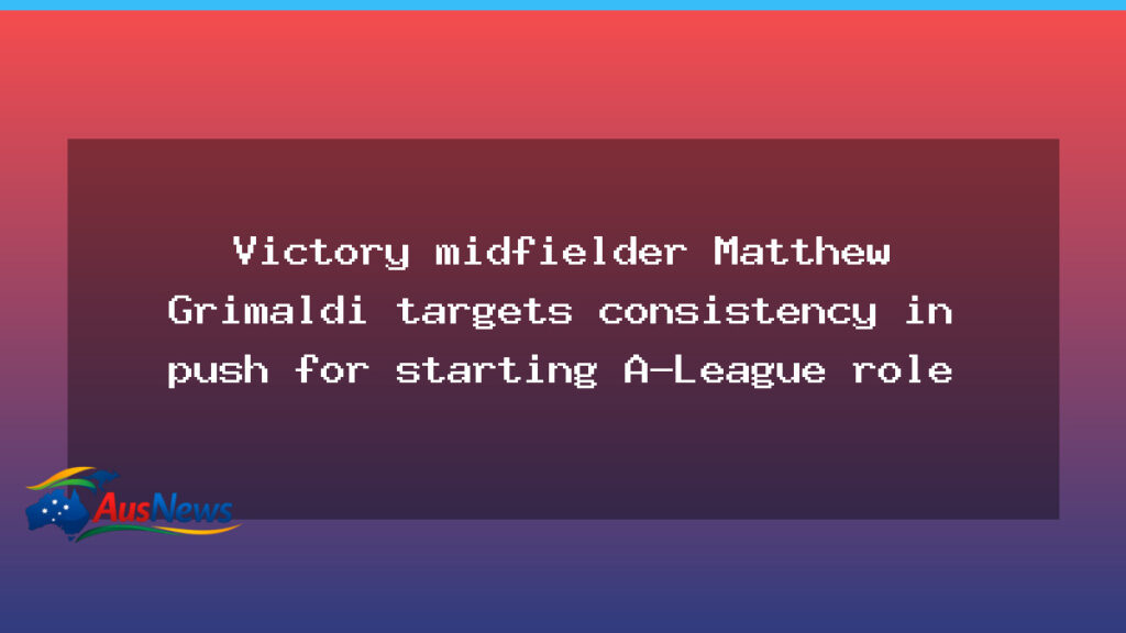 Grimaldi Eyes Consistency in Push for Starting A-League Role with Melbourne Victory - grimaldi eyes consistency