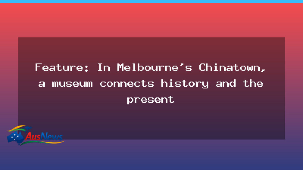 Museum in Melbourne’s Chinatown connects history and present - museum melbourne 8217