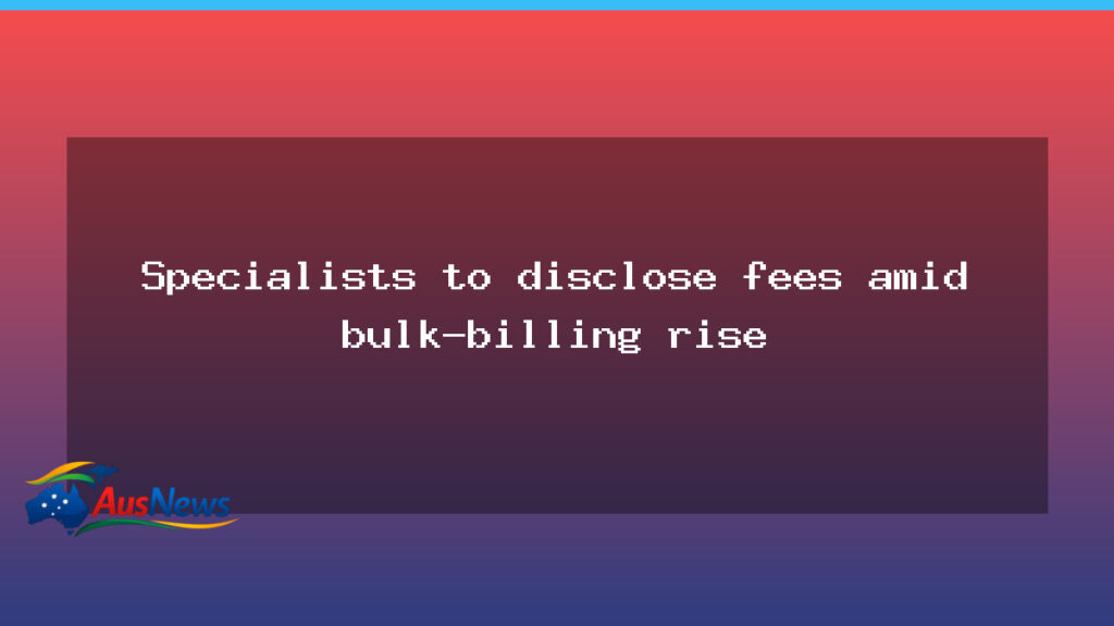 Specialist fee disclosures target rising bulk-billing across Australia - specialist fee disclosures