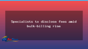 Specialist fee disclosures target rising bulk-billing across Australia - specialist fee disclosures