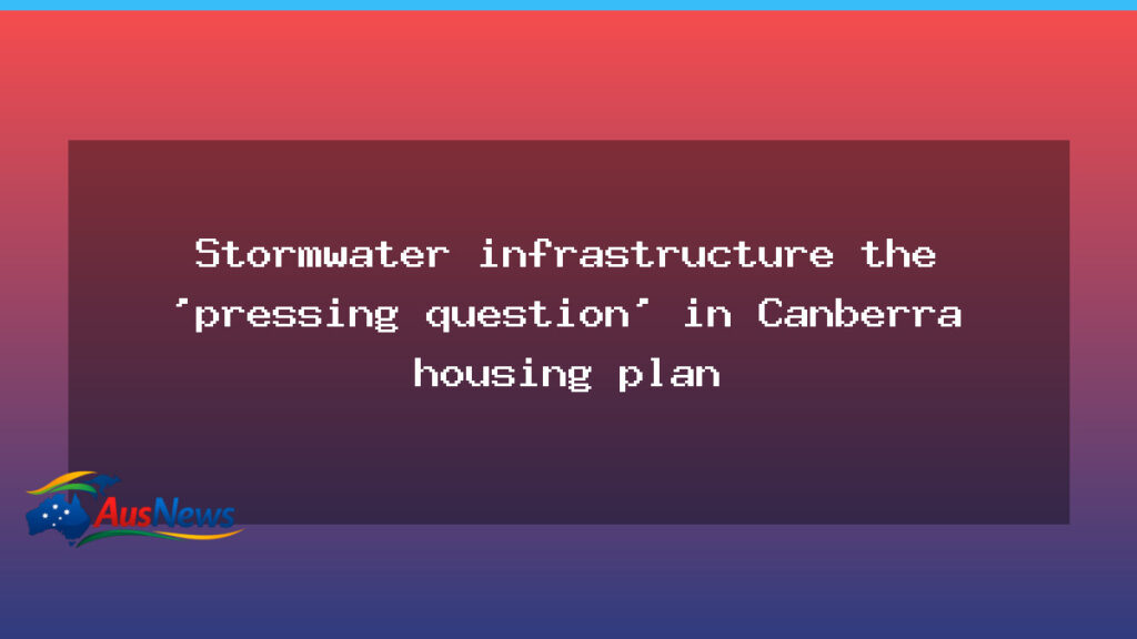 Stormwater capacity under spotlight in Canberra housing plan - stormwater capacity under