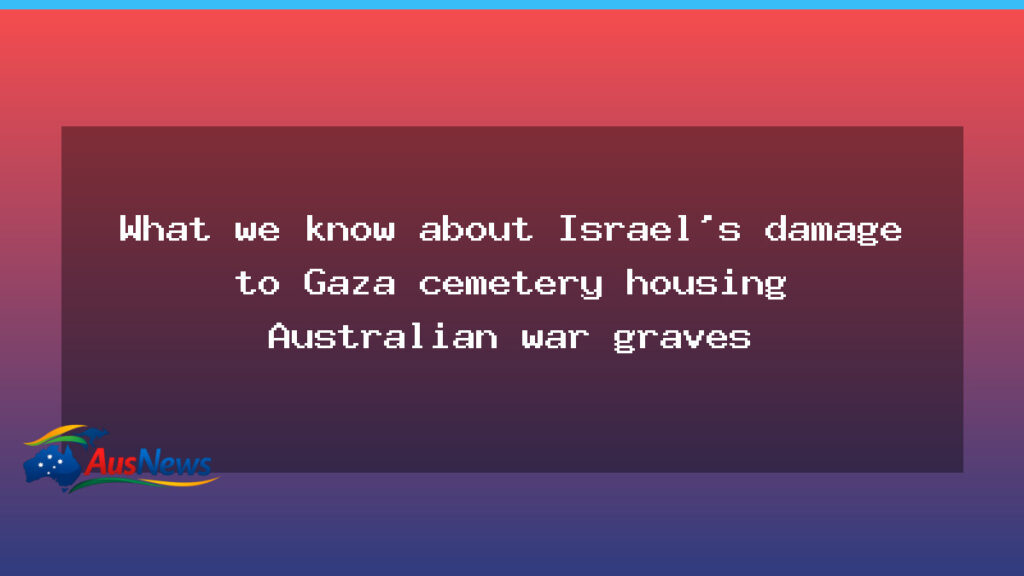 What we know about damage to a Gaza cemetery housing Australian war graves - what know about
