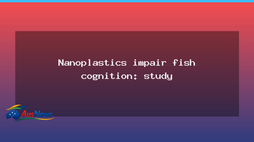 Nanoplastics may blunt fish cognition, study finds - nanoplastics may blunt