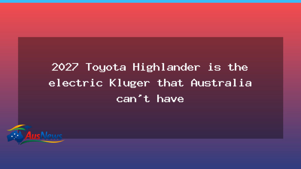 US Highlander electric in 2027; Australia keeps Kluger hybrid - highlander electric 2027