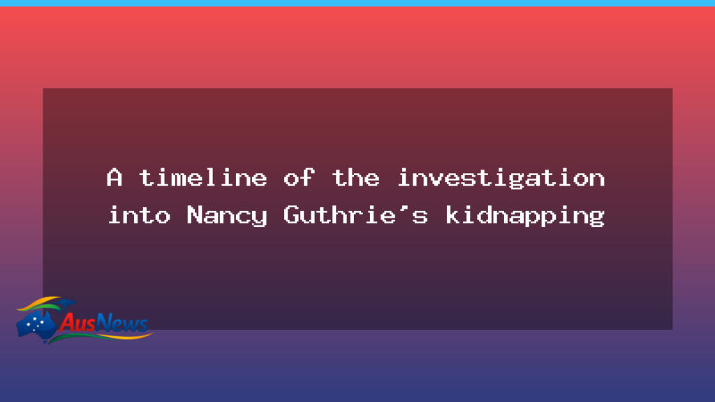 Timeline of the Nancy Guthrie kidnapping investigation - timeline nancy guthrie