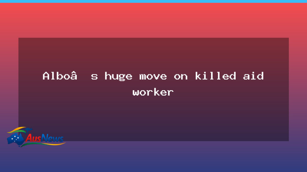 Albanese signals policy shift after death of Australian aid worker - albanese signals policy